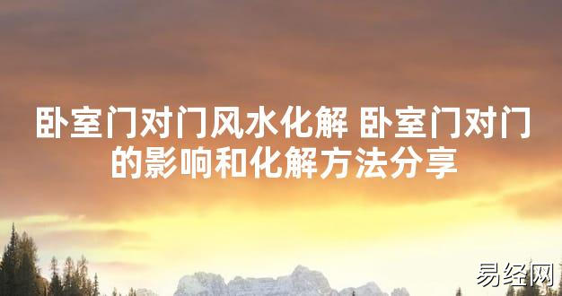 【2024最新风水】卧室门对门风水化解 卧室门对门的影响和化解方法分享【好运风水】